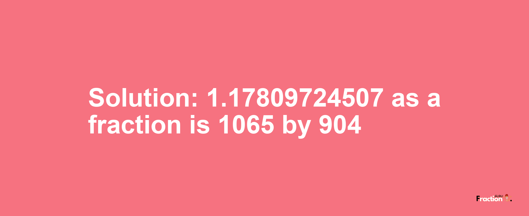 Solution:1.17809724507 as a fraction is 1065/904
